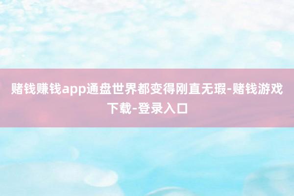 赌钱赚钱app通盘世界都变得刚直无瑕-赌钱游戏下载-登录入口