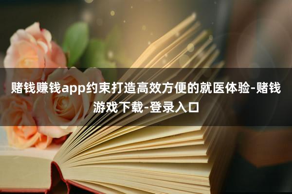 赌钱赚钱app约束打造高效方便的就医体验-赌钱游戏下载-登录入口