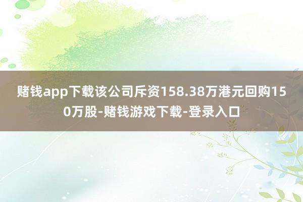 赌钱app下载该公司斥资158.38万港元回购150万股-赌钱游戏下载-登录入口