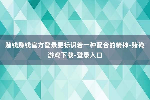 赌钱赚钱官方登录更标识着一种配合的精神-赌钱游戏下载-登录入口