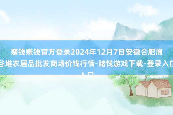 赌钱赚钱官方登录2024年12月7日安徽合肥周谷堆农居品批发商场价钱行情-赌钱游戏下载-登录入口