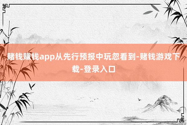 赌钱赚钱app从先行预报中玩忽看到-赌钱游戏下载-登录入口