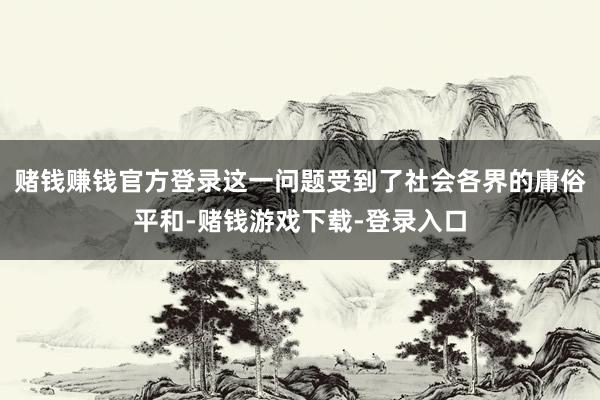 赌钱赚钱官方登录这一问题受到了社会各界的庸俗平和-赌钱游戏下载-登录入口