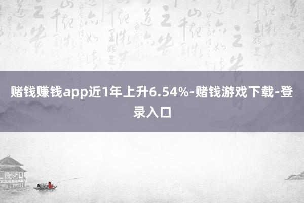 赌钱赚钱app近1年上升6.54%-赌钱游戏下载-登录入口