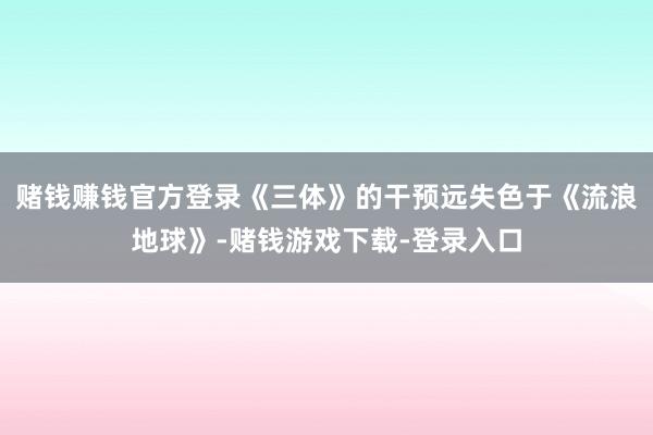 赌钱赚钱官方登录《三体》的干预远失色于《流浪地球》-赌钱游戏下载-登录入口