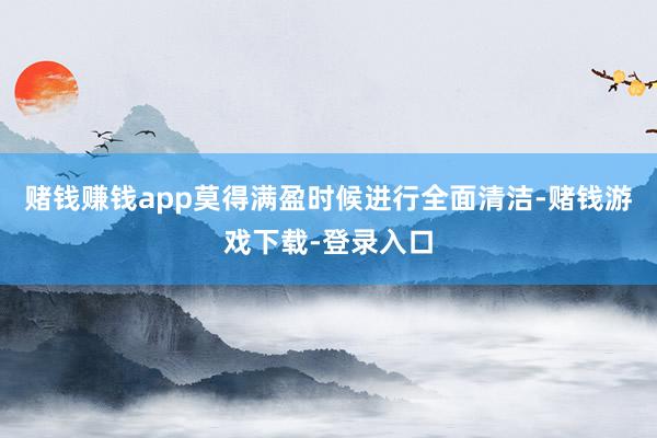 赌钱赚钱app莫得满盈时候进行全面清洁-赌钱游戏下载-登录入口