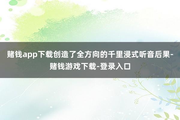 赌钱app下载创造了全方向的千里浸式听音后果-赌钱游戏下载-登录入口