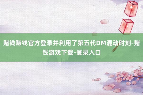 赌钱赚钱官方登录并利用了第五代DM混动时刻-赌钱游戏下载-登录入口