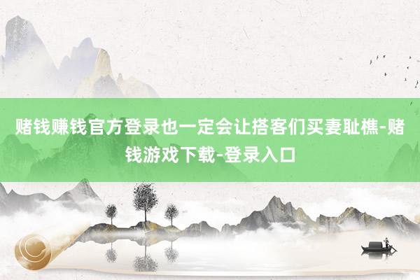 赌钱赚钱官方登录也一定会让搭客们买妻耻樵-赌钱游戏下载-登录入口