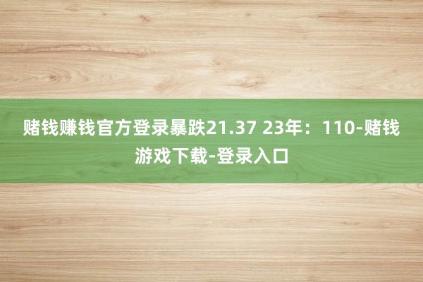 赌钱赚钱官方登录暴跌21.37 23年：110-赌钱游戏下载-登录入口