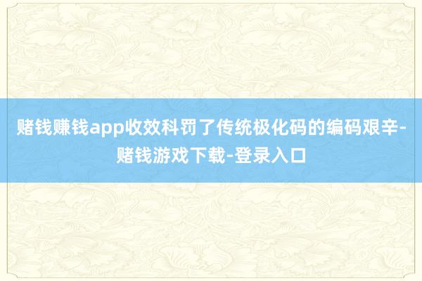 赌钱赚钱app收效科罚了传统极化码的编码艰辛-赌钱游戏下载-登录入口